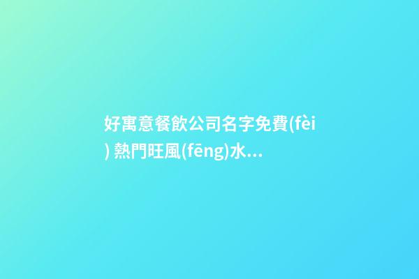 好寓意餐飲公司名字免費(fèi) 熱門旺風(fēng)水企業(yè)名字,起名之家-第1張-公司起名-玄機(jī)派